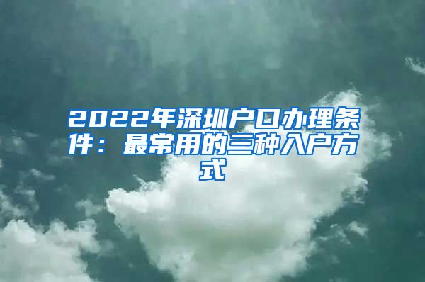 2022年深圳户口办理条件：最常用的三种入户方式