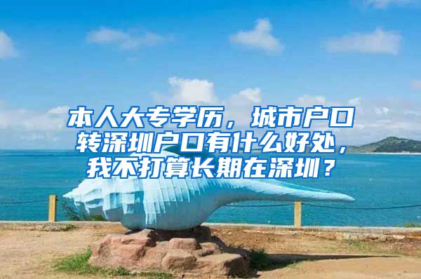 本人大专学历，城市户口转深圳户口有什么好处，我不打算长期在深圳？