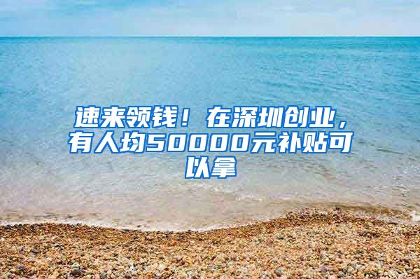 速来领钱！在深圳创业，有人均50000元补贴可以拿