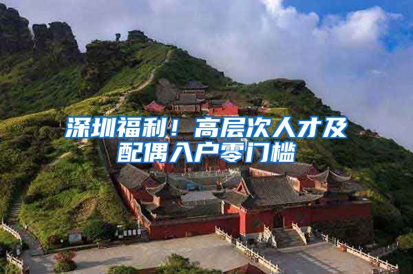深圳福利！高层次人才及配偶入户零门槛
