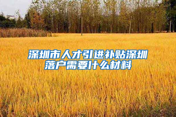 深圳市人才引进补贴深圳落户需要什么材料