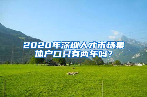 2020年深圳人才市场集体户口只有两年吗？