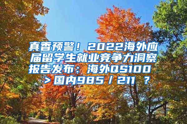 真香预警！2022海外应届留学生就业竞争力洞察报告发布：海外QS100 ＞国内985／211 ？