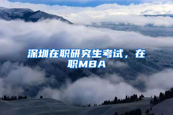 深圳在职研究生考试，在职MBA