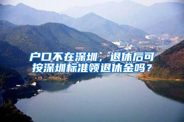 户口不在深圳，退休后可按深圳标准领退休金吗？