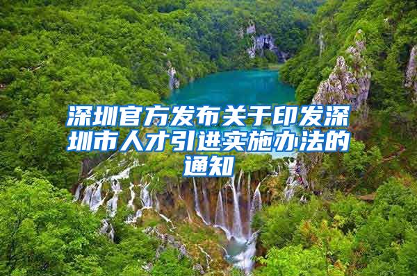 深圳官方发布关于印发深圳市人才引进实施办法的通知