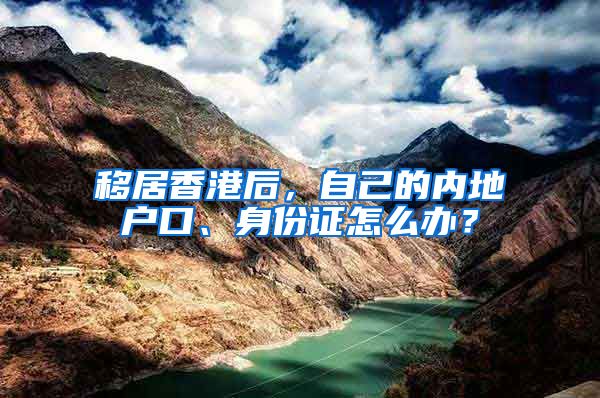 移居香港后，自己的内地户口、身份证怎么办？