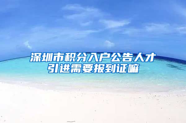 深圳市积分入户公告人才引进需要报到证嘛