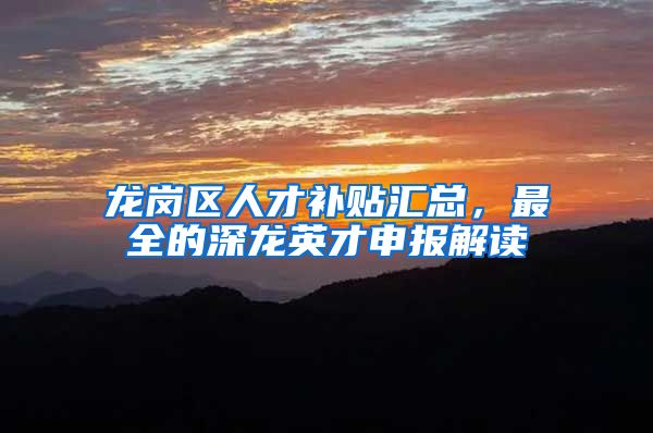 龙岗区人才补贴汇总，最全的深龙英才申报解读