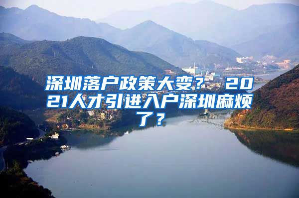 深圳落户政策大变？ 2021人才引进入户深圳麻烦了？