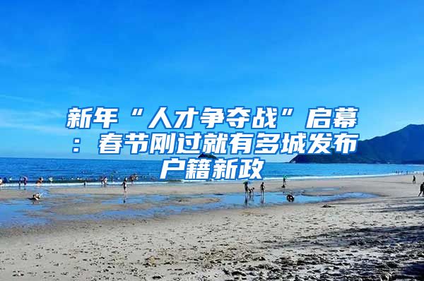 新年“人才争夺战”启幕：春节刚过就有多城发布户籍新政