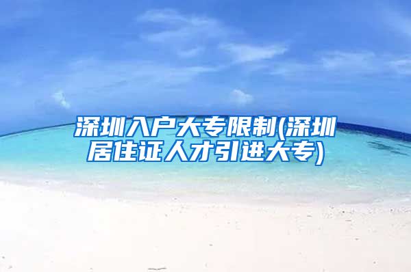 深圳入户大专限制(深圳居住证人才引进大专)
