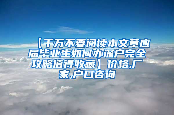 【千万不要阅读本文章应届毕业生如何办深户完全攻略值得收藏】价格,厂家,户口咨询