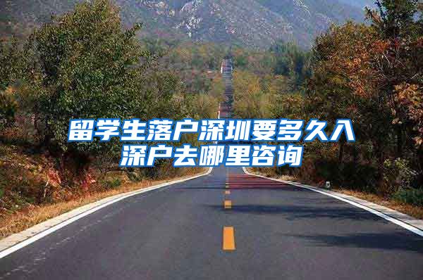 留学生落户深圳要多久入深户去哪里咨询