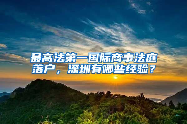 最高法第一国际商事法庭落户，深圳有哪些经验？