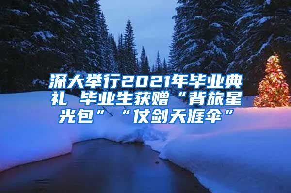 深大举行2021年毕业典礼 毕业生获赠“背旅星光包”“仗剑天涯伞”