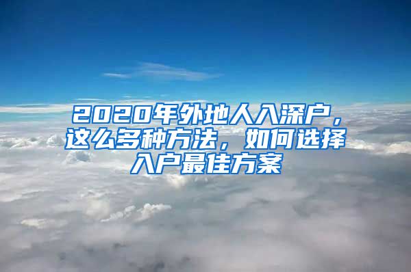 2020年外地人入深户，这么多种方法，如何选择入户最佳方案