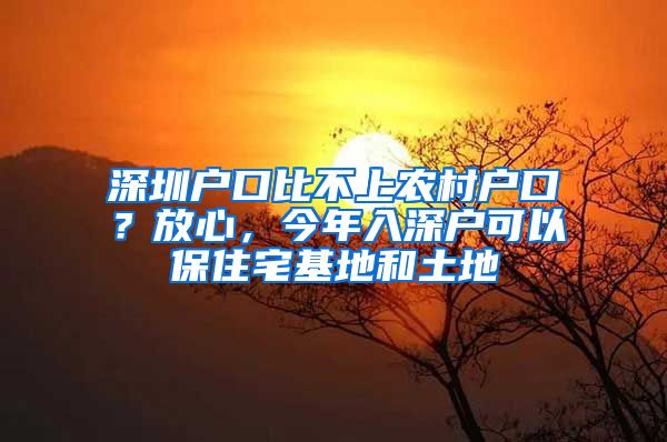 深圳户口比不上农村户口？放心，今年入深户可以保住宅基地和土地