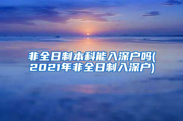 非全日制本科能入深户吗(2021年非全日制入深户)