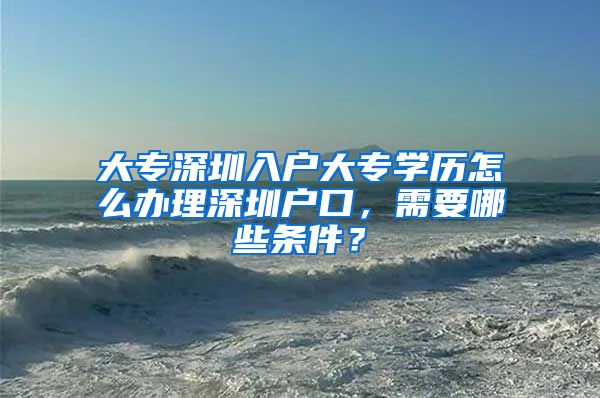 大专深圳入户大专学历怎么办理深圳户口，需要哪些条件？