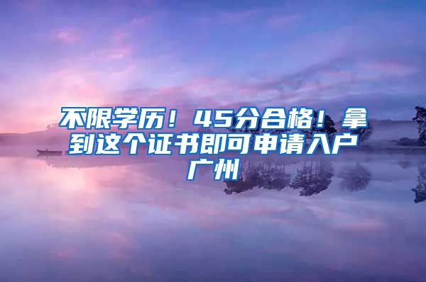 不限学历！45分合格！拿到这个证书即可申请入户广州