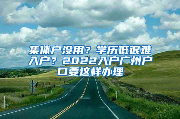 集体户没用？学历低很难入户？2022入户广州户口要这样办理