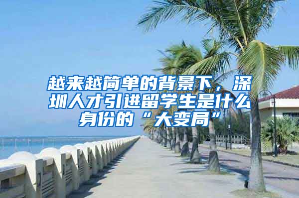 越来越简单的背景下，深圳人才引进留学生是什么身份的“大变局”