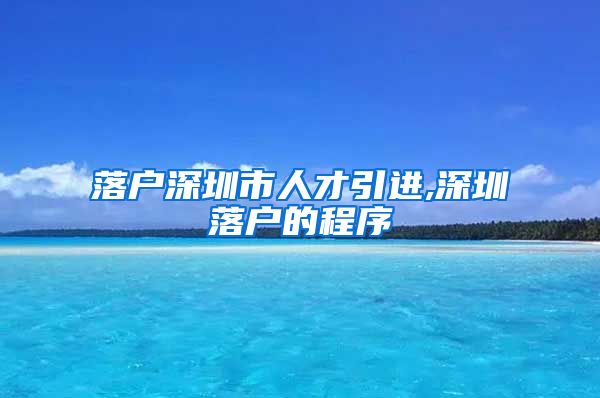 落户深圳市人才引进,深圳落户的程序