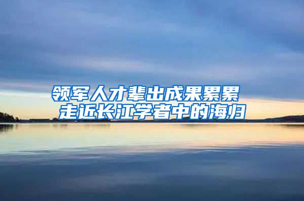 领军人才辈出成果累累 走近长江学者中的海归