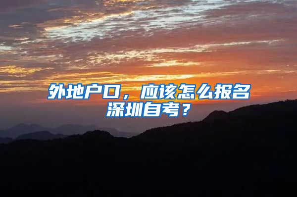 外地户口，应该怎么报名深圳自考？