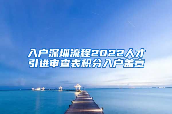 入户深圳流程2022人才引进审查表积分入户盖章