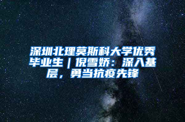 深圳北理莫斯科大学优秀毕业生｜倪雪娇：深入基层，勇当抗疫先锋