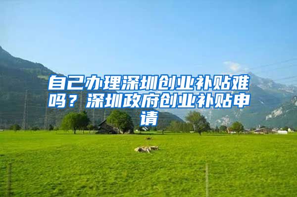 自己办理深圳创业补贴难吗？深圳政府创业补贴申请