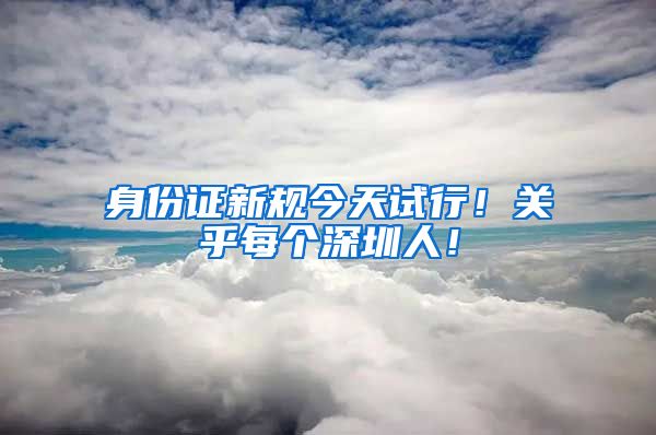 身份证新规今天试行！关乎每个深圳人！