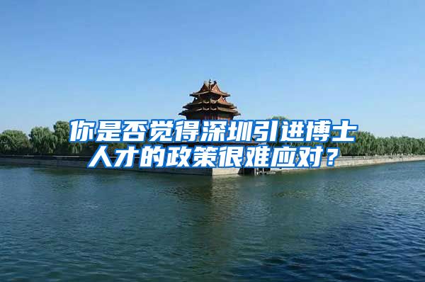 你是否觉得深圳引进博士人才的政策很难应对？
