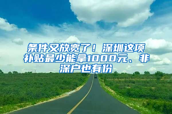 条件又放宽了！深圳这项补贴最少能拿1000元、非深户也有份