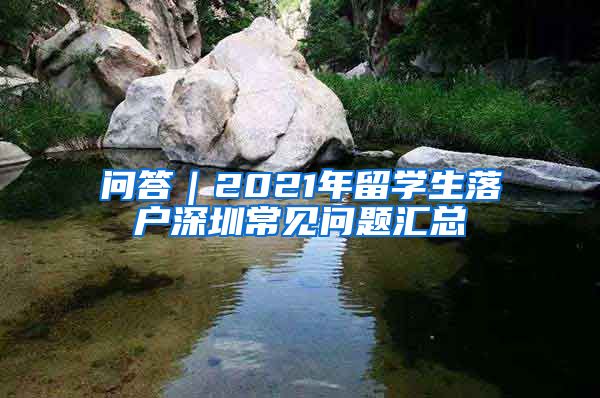 问答｜2021年留学生落户深圳常见问题汇总