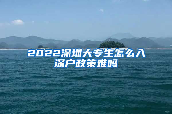 2022深圳大专生怎么入深户政策难吗