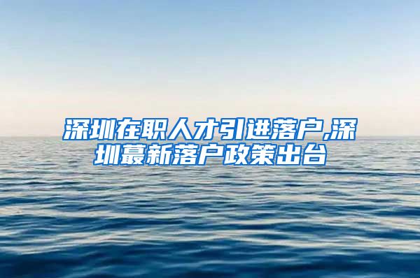 深圳在职人才引进落户,深圳蕞新落户政策出台