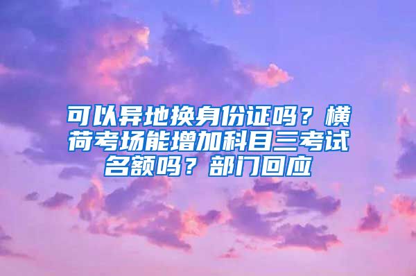 可以异地换身份证吗？横荷考场能增加科目三考试名额吗？部门回应