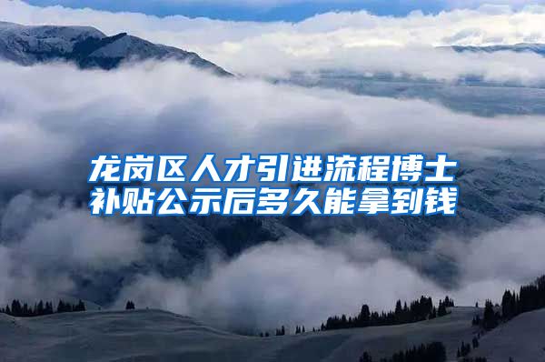 龙岗区人才引进流程博士补贴公示后多久能拿到钱