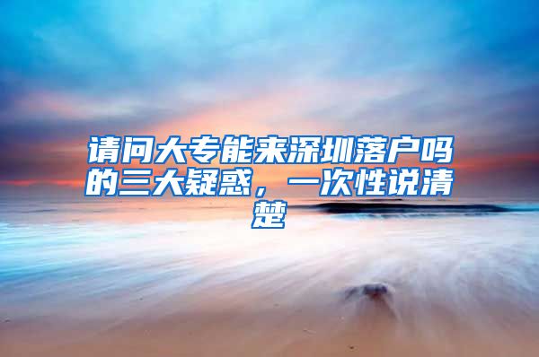 请问大专能来深圳落户吗的三大疑惑，一次性说清楚