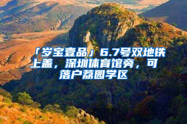 「岁宝壹品」6.7号双地铁上盖，深圳体育馆旁，可落户荔园学区