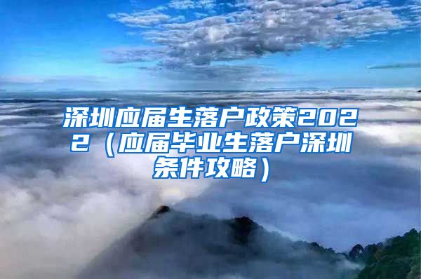 深圳应届生落户政策2022（应届毕业生落户深圳条件攻略）