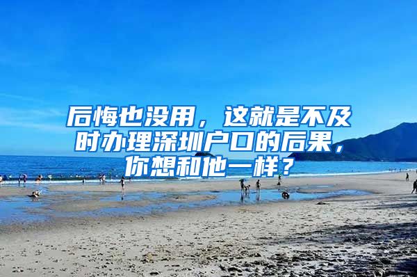 后悔也没用，这就是不及时办理深圳户口的后果，你想和他一样？