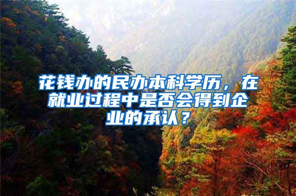 花钱办的民办本科学历，在就业过程中是否会得到企业的承认？