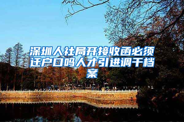 深圳人社局开接收函必须迁户口吗人才引进调干档案
