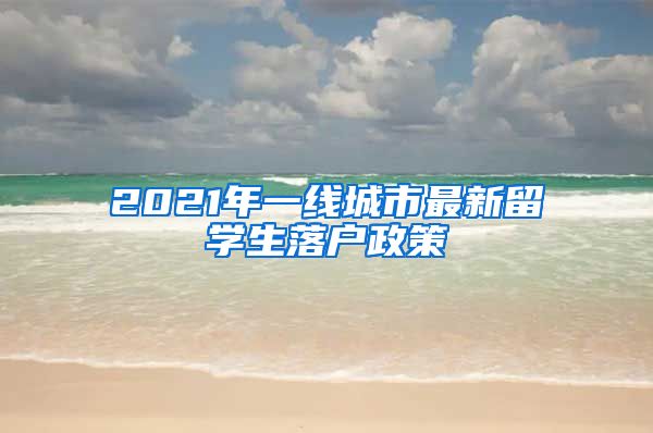2021年一线城市最新留学生落户政策