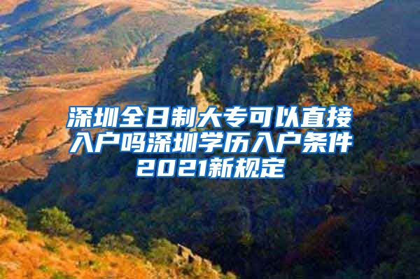 深圳全日制大专可以直接入户吗深圳学历入户条件2021新规定