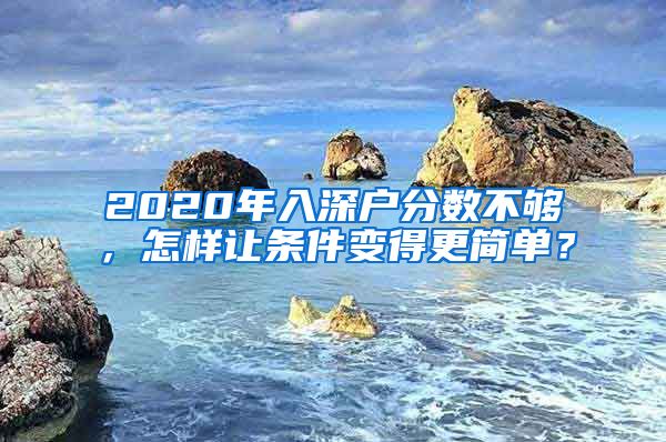 2020年入深户分数不够，怎样让条件变得更简单？